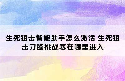 生死狙击智能助手怎么激活 生死狙击刀锋挑战赛在哪里进入